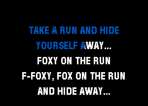 TAKE A HUN MID HIDE
YOURSELF RWAY...
FOXY ON THE BUN

F-FOXY, FOX 0 THE RUN
AND HIDE MUM...