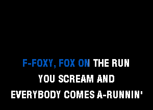 F-FOXY, FOX 0 THE RUN
YOU SCREAM AND
EVERYBODY COMES A-RUHHIH'