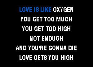 LOVE IS LIKE OXYGEN
YOU GET TOO MUCH
YOU GET T00 HIGH
NOT ENOUGH
AND YOU'RE GONNA DIE

LOVE GETS YOU HIGH l