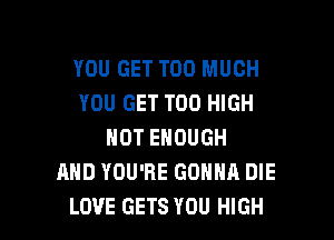 YOU GET TOO MUCH
YOU GET T00 HIGH

HOT ENOUGH
AND YOU'RE GONNA DIE
LOVE GETS YOU HIGH