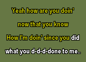 Yeah how are you doin'

nowthat you know

How I'm doin' since you did

what you d-d-d-done to me..