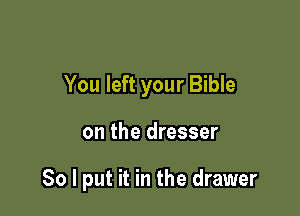 You left your Bible

on the dresser

So I put it in the drawer