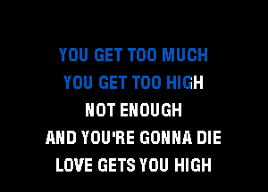 YOU GET TOO MUCH
YOU GET T00 HIGH

HOT ENOUGH
AND YOU'RE GONNA DIE
LOVE GETS YOU HIGH