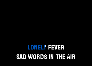 LONELY FEVER
SAD WORDS IN THE AIR