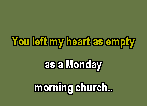 You left my heart as empty

as a Monday

morning church..