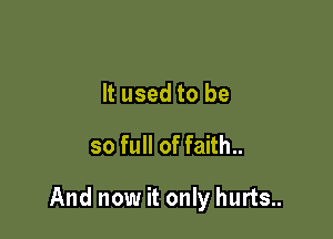 It used to be
so full of faith..

And now it only hurts..