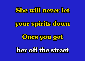 She will never let

your spirits down

Once you get

her off the street