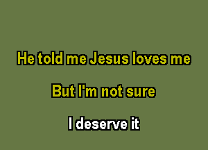 He told me Jesus loves me

But I'm not sure

I deserve it