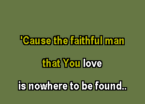 'Cause the faithful man

that You love

is nowhere to be found..