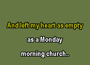 And left my heart as empty

as a Monday

morning church..