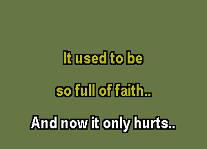 It used to be
so full of faith..

And now it only hurts..