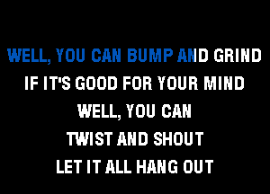 WELL, YOU CAN BUMP AND GRIND
IF IT'S GOOD FOR YOUR MIND
WELL, YOU CAN
TWIST AND SHOUT
LET IT ALL HANG OUT