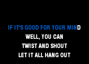 IF IT'S GOOD FOR YOUR MIND

WELL, YOU CAN
TWIST AND SHOUT
LET IT ALL HANG OUT