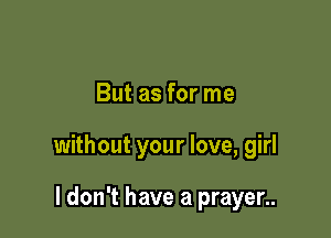 But as for me

without your love, girl

I don't have a prayer..