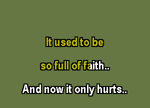 It used to be
so full of faith..

And now it only hurts..