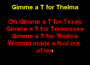 Gimme a T for Thelma

Oh Gimme a T for Texas
Gimme a T for Tennessee
Gimme a T for Thelma
Woman made a fool out
of me