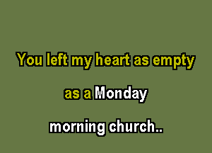 You left my heart as empty

as a Monday

morning church..