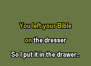 You left your Bible

on the dresser

So I put it in the drawer..