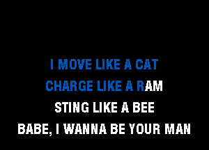 I MOVE LIKE A CAT
CHARGE LIKE A RAM
STING LIKE A BEE
BABE, I WANNA BE YOUR MAN