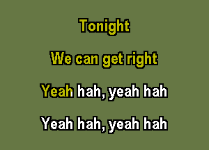 Tonight

We can get right
Yeah hah, yeah hah

Yeah hah, yeah hah