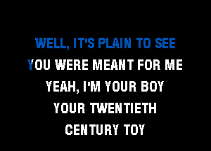 WELL, IT'S PLAIN TO SEE
YOU WERE MEANT FOR ME
YEAH, I'M YOUR BOY
YOUR TWENTIETH

CENTURY TOY l