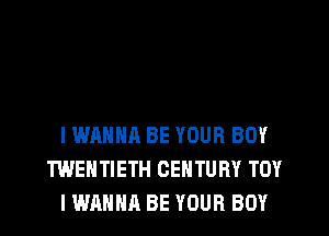 IWAHHA BE YOUR BOY
TWEHTIETH CENTURY TOY
I WANNA BE YOUR BOY