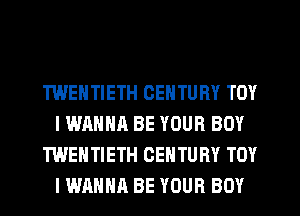 TWENTIETH CENTURY TOY
IWAHHA BE YOUR BOY
TWEHTIETH CENTURY TOY
I WANNA BE YOUR BOY