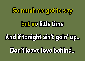 So much we got to say

but so little time

And if tonight ain't goin' up..

Don't leave love behind..