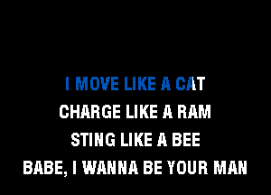 I MOVE LIKE A CAT
CHARGE LIKE A RAM
STING LIKE A BEE
BABE, I WANNA BE YOUR MAN