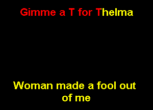 Gimme a T for Thelma

Woman made a fool out
of me