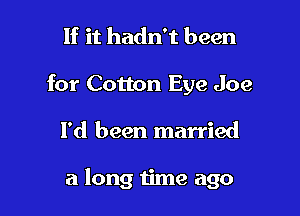 If it hadn't been
for Cotton Eye Joe

I'd been married

a long time ago
