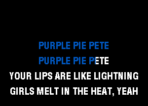 PURPLE PIE PETE
PURPLE PIE PETE
YOUR LIPS ARE LIKE LIGHTNING
GIRLS MELT IN THE HEAT, YEAH