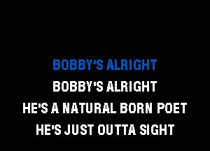 BOBBY'S ALRIGHT
BOBBY'S ALRIGHT
HE'S A NATURAL BORN POET
HE'S JUST OUTTA SIGHT