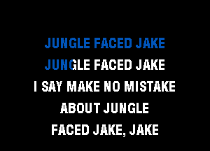 JUNGLE FACED JAKE
JUNGLE FACED JAKE
I SAY MAKE NO MISTRKE
ABOUT JUNGLE

FAGED JAKE, JAKE l