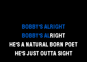 BOBBY'S ALRIGHT
BOBBY'S ALRIGHT
HE'S A NATURAL BORN POET
HE'S JUST OUTTA SIGHT