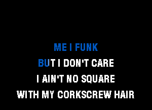 ME I FUNK

BUT I DON'T CARE
I AIN'T H0 SQUARE
WITH MY CORKSCREW HAIR
