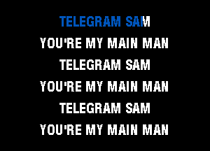 TELEGHAM SAM
YOU'RE MY MAIN MAN
TELEGBAM SAM
YOU'RE MY MAIN MAN
TELEGRAM SAM

YOU'RE MY MAIN MAN I