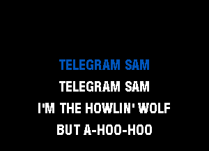 TELEGRAM SAM

TELEGRRM SAM
I'M THE HOWLIN' WOLF
BUT A-HOO-HOO