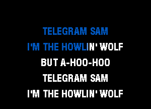 TELEGBAM SAM
I'M THE HOWLIN' WOLF
BUT A-HOO-HOO
TELEGRAM SAM

I'M THE HDWLIH'WOLF l
