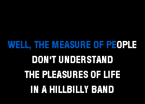 WELL, THE MEASURE OF PEOPLE
DON'T UNDERSTAND
THE PLEASURES OF LIFE
IN A HILLBILLY BAND