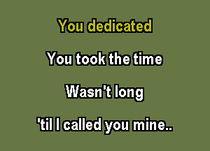 You dedicated

You took the time

Wasn't long

'til I called you mine..