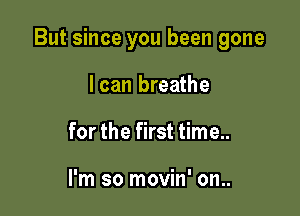 But since you been gone

I can breathe
for the first time..

I'm so movin' on..