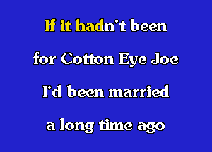 If it hadn't been
for Cotton Eye Joe

I'd been married

a long time ago