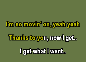 I'm so movin' on, yeah yeah

Thanks to you, now I get.

I get what I want.