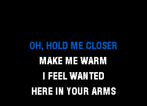 0H, HOLD ME CLOSER

MHKE ME WARM
I FEEL WANTED
HERE IN YOUR ARMS