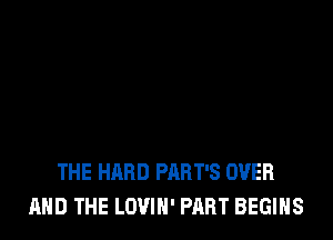 THE HARD PART'S OVER
AND THE LOVIH' PART BEGINS