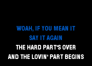 WOAH, IF YOU MEAN IT
SAY IT AGAIN
THE HARD PART'S OVER
AND THE LOVIH' PART BEGINS