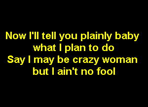 Now I'll tell you plainly baby
what I plan to do

Say I may be crazy woman
but I ain't no fool