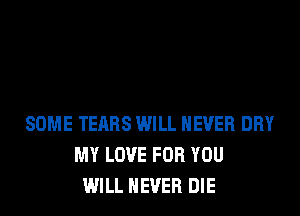 SOME TEARS WILL NEVER DRY
MY LOVE FOR YOU
WILL NEVER DIE