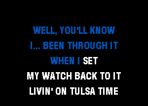WELL, YOU'LL KNOW
I... BEEN THROUGH IT
WHEN I SET
MY WATCH BACK TO IT

LI'JIH' 0H TULSA TIME I